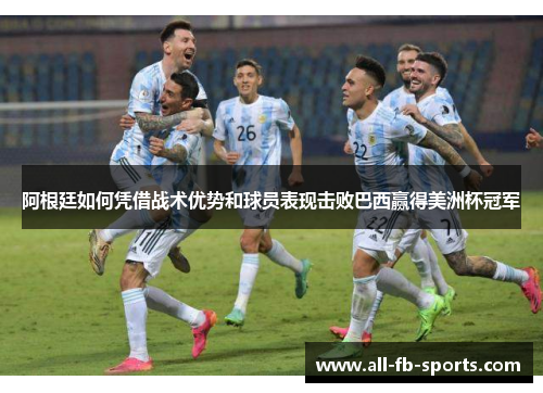 阿根廷如何凭借战术优势和球员表现击败巴西赢得美洲杯冠军 阿根廷如何凭借战术优势和球员表现击败巴西赢得美洲杯冠军
