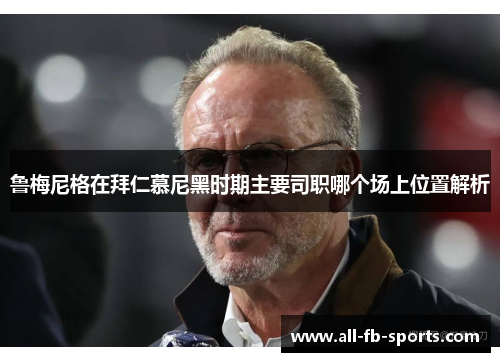 鲁梅尼格在拜仁慕尼黑时期主要司职哪个场上位置解析 鲁梅尼格在拜仁慕尼黑时期主要司职哪个场上位置解析