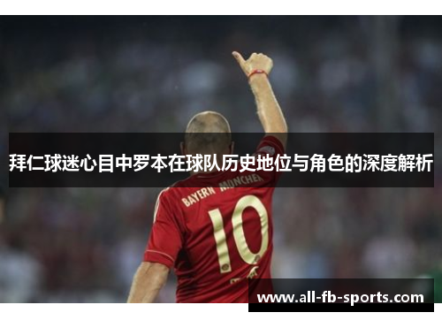 拜仁球迷心目中罗本在球队历史地位与角色的深度解析 拜仁球迷心目中罗本在球队历史地位与角色的深度解析