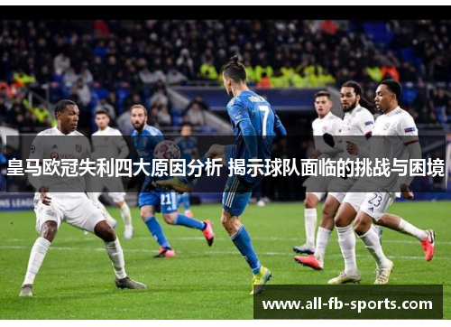 皇马欧冠失利四大原因分析 揭示球队面临的挑战与困境