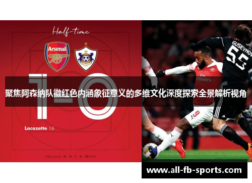 聚焦阿森纳队徽红色内涵象征意义的多维文化深度探索全景解析视角 聚焦阿森纳队徽红色内涵象征意义的多维文化深度探索全景解析视角