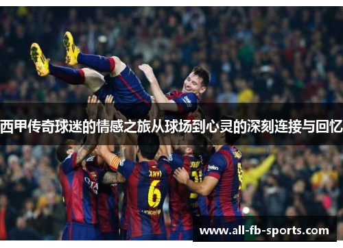 西甲传奇球迷的情感之旅从球场到心灵的深刻连接与回忆 西甲传奇球迷的情感之旅从球场到心灵的深刻连接与回忆