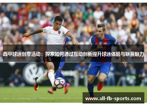 西甲球迷创意活动:探索如何通过互动创新提升球迷体验与联赛魅力 西甲球迷创意活动:探索如何通过互动创新提升球迷体验与联赛魅力