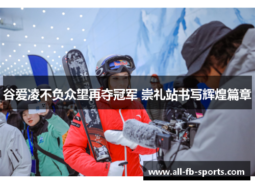谷爱凌不负众望再夺冠军 崇礼站书写辉煌篇章