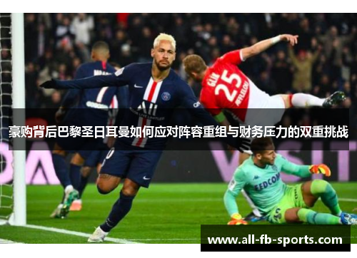 豪购背后巴黎圣日耳曼如何应对阵容重组与财务压力的双重挑战 豪购背后巴黎圣日耳曼如何应对阵容重组与财务压力的双重挑战