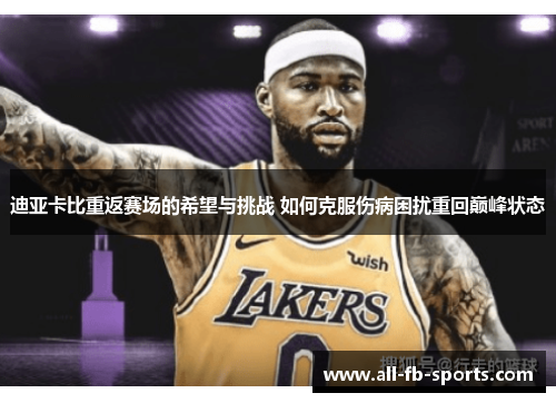 迪亚卡比重返赛场的希望与挑战 如何克服伤病困扰重回巅峰状态