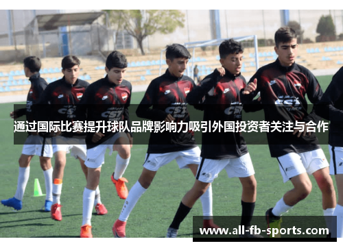 通过国际比赛提升球队品牌影响力吸引外国投资者关注与合作