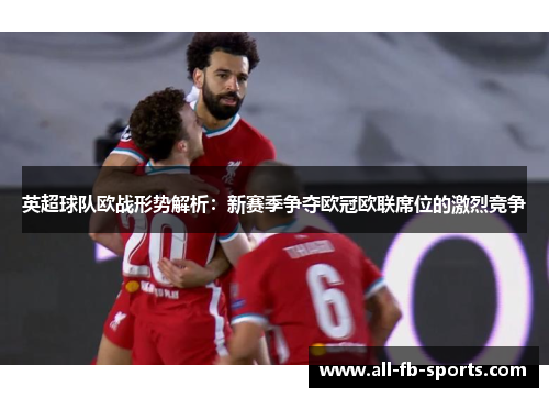 英超球队欧战形势解析：新赛季争夺欧冠欧联席位的激烈竞争