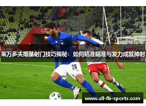 莱万多夫斯基射门技巧揭秘:如何精准瞄准与发力成就神射 莱万多夫斯基射门技巧揭秘:如何精准瞄准与发力成就神射