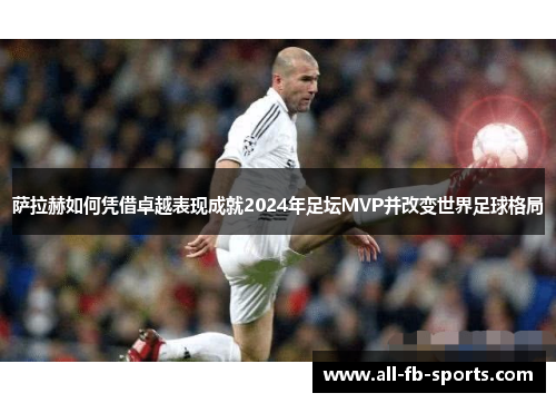 萨拉赫如何凭借卓越表现成就2024年足坛MVP并改变世界足球格局 萨拉赫如何凭借卓越表现成就2024年足坛MVP并改变世界足球格局