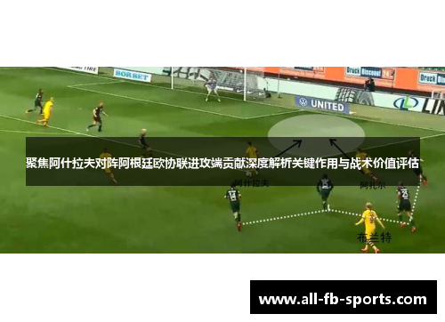 聚焦阿什拉夫对阵阿根廷欧协联进攻端贡献深度解析关键作用与战术价值评估 聚焦阿什拉夫对阵阿根廷欧协联进攻端贡献深度解析关键作用与战术价值评估
