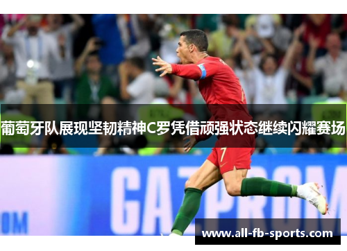 葡萄牙队展现坚韧精神C罗凭借顽强状态继续闪耀赛场 葡萄牙队展现坚韧精神C罗凭借顽强状态继续闪耀赛场