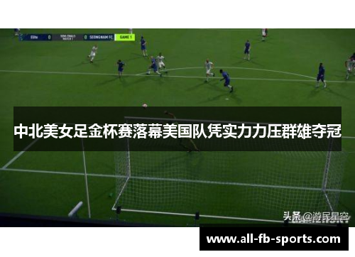 中北美女足金杯赛落幕美国队凭实力力压群雄夺冠