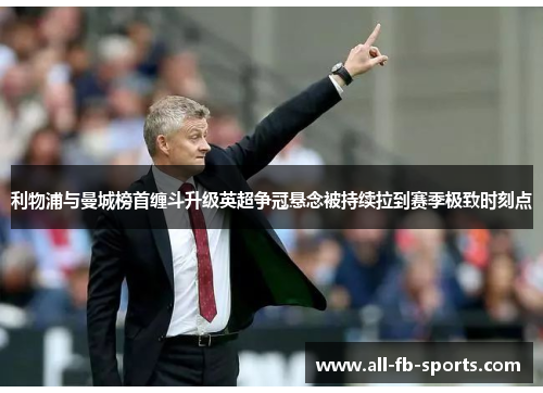 利物浦与曼城榜首缠斗升级英超争冠悬念被持续拉到赛季极致时刻点 利物浦与曼城榜首缠斗升级英超争冠悬念被持续拉到赛季极致时刻点
