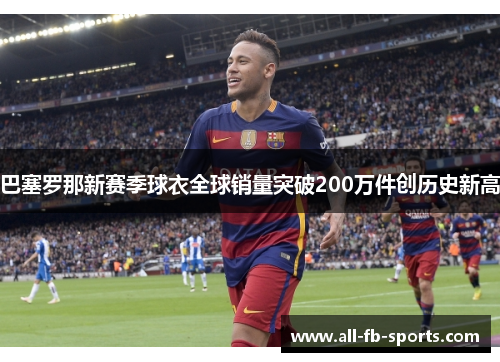 巴塞罗那新赛季球衣全球销量突破200万件创历史新高