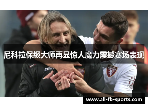 尼科拉保级大师再显惊人魔力震撼赛场表现 尼科拉保级大师再显惊人魔力震撼赛场表现