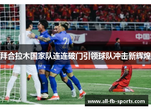 拜合拉木国家队连连破门引领球队冲击新辉煌 拜合拉木国家队连连破门引领球队冲击新辉煌