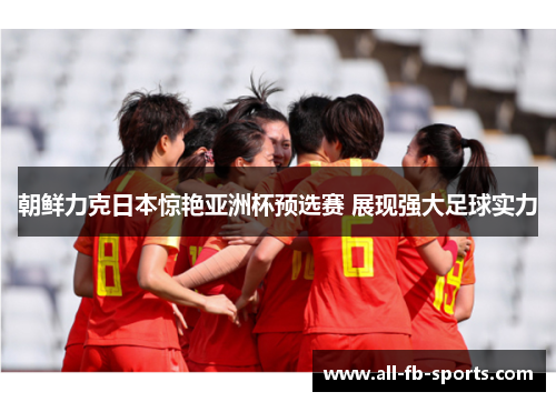 朝鲜力克日本惊艳亚洲杯预选赛 展现强大足球实力 朝鲜力克日本惊艳亚洲杯预选赛 展现强大足球实力