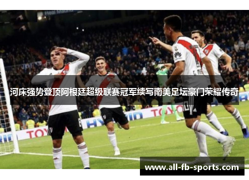 河床强势登顶阿根廷超级联赛冠军续写南美足坛豪门荣耀传奇 河床强势登顶阿根廷超级联赛冠军续写南美足坛豪门荣耀传奇