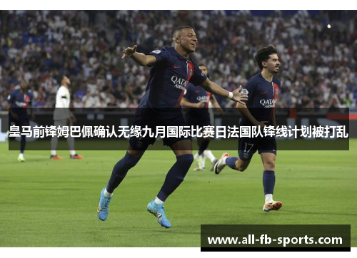 皇马前锋姆巴佩确认无缘九月国际比赛日法国队锋线计划被打乱 皇马前锋姆巴佩确认无缘九月国际比赛日法国队锋线计划被打乱