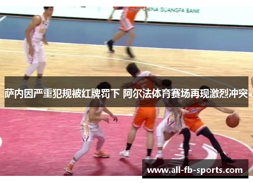 萨内因严重犯规被红牌罚下 阿尔法体育赛场再现激烈冲突 萨内因严重犯规被红牌罚下 阿尔法体育赛场再现激烈冲突