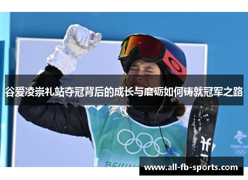 谷爱凌崇礼站夺冠背后的成长与磨砺如何铸就冠军之路