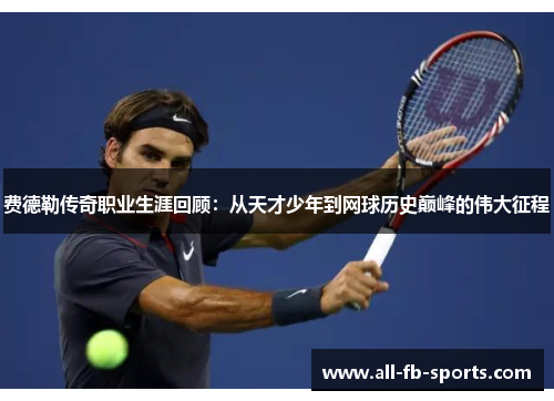费德勒传奇职业生涯回顾：从天才少年到网球历史巅峰的伟大征程