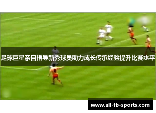 足球巨星亲自指导新秀球员助力成长传承经验提升比赛水平