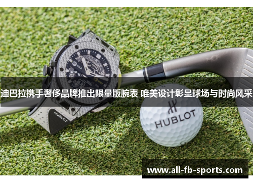 迪巴拉携手奢侈品牌推出限量版腕表 唯美设计彰显球场与时尚风采