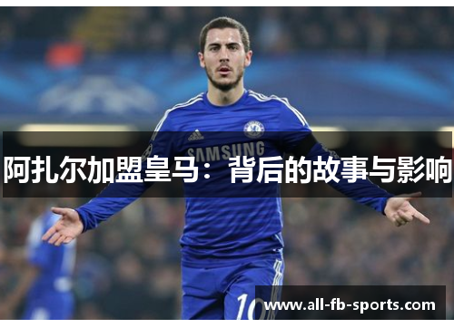 阿扎尔加盟皇马:背后的故事与影响 阿扎尔加盟皇马:背后的故事与影响