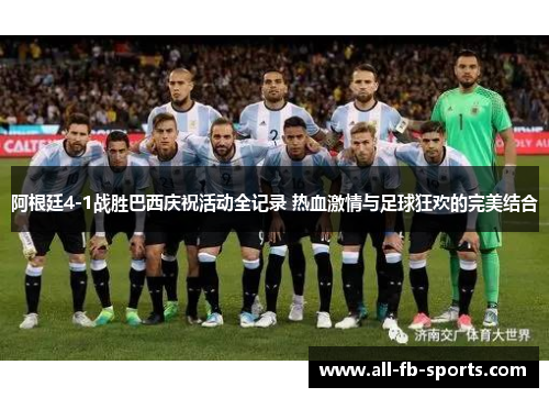 阿根廷4-1战胜巴西庆祝活动全记录 热血激情与足球狂欢的完美结合