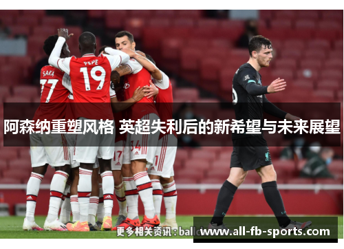 阿森纳重塑风格 英超失利后的新希望与未来展望 阿森纳重塑风格 英超失利后的新希望与未来展望