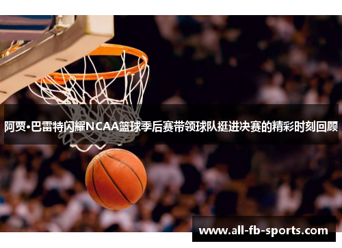 阿贾·巴雷特闪耀NCAA篮球季后赛带领球队挺进决赛的精彩时刻回顾