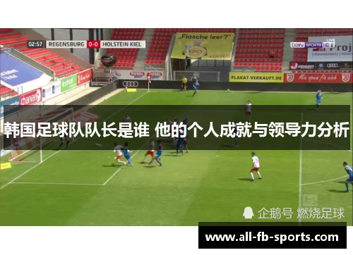 韩国足球队队长是谁 他的个人成就与领导力分析