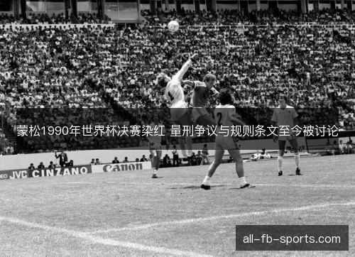 蒙松1990年世界杯决赛染红 量刑争议与规则条文至今被讨论 蒙松1990年世界杯决赛染红 量刑争议与规则条文至今被讨论